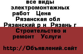 все виды электромонтажных работ › Цена ­ 150 - Рязанская обл., Рязанский р-н, Рязань г. Строительство и ремонт » Услуги   